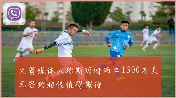 火箭媒体人称斯玛特两年1300万美元签约超值值得期待