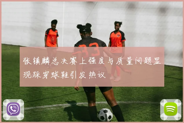 张镇麟总决赛上强度与质量问题显现踩穿球鞋引发热议