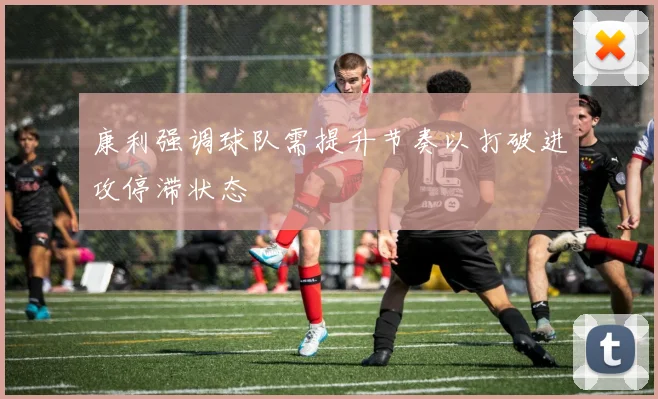 康利强调球队需提升节奏以打破进攻停滞状态