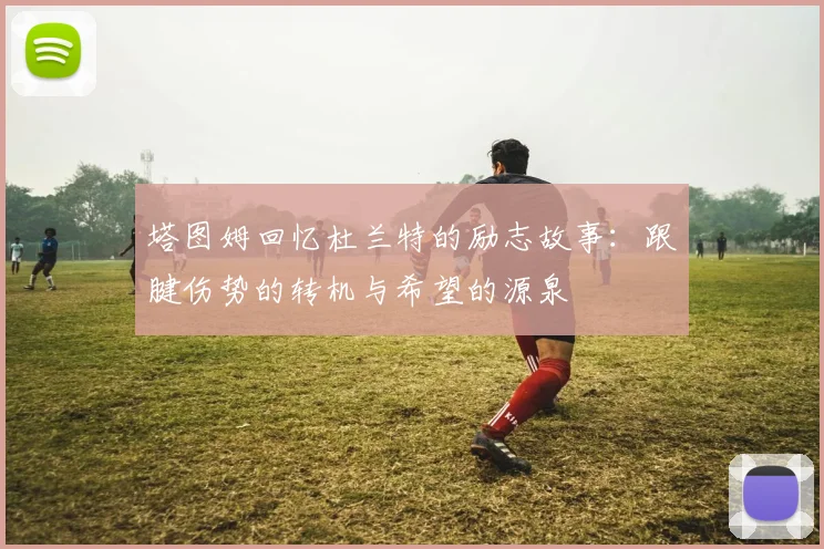 塔图姆回忆杜兰特的励志故事：跟腱伤势的转机与希望的源泉