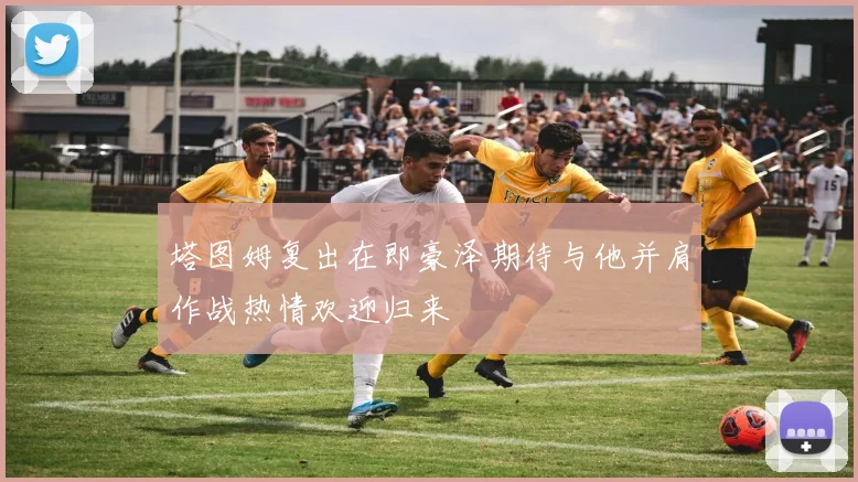 塔图姆复出在即豪泽期待与他并肩作战热情欢迎归来