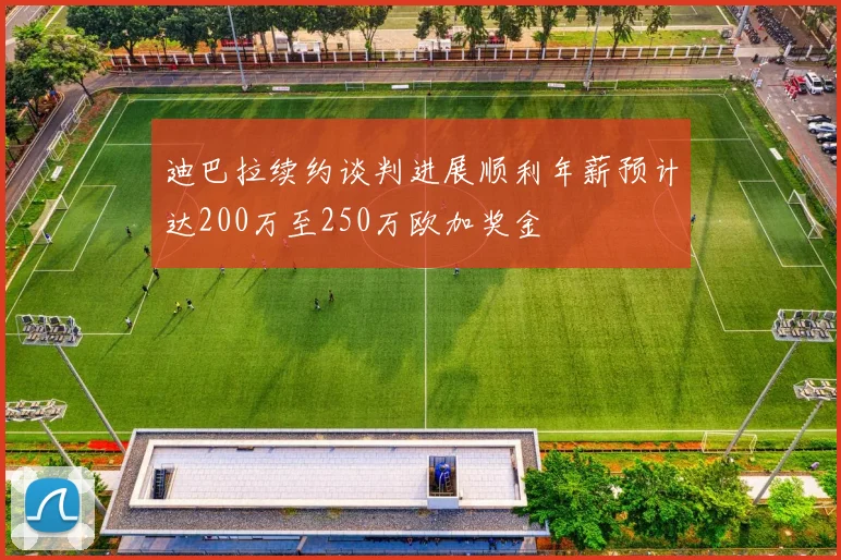 迪巴拉续约谈判进展顺利年薪预计达200万至250万欧加奖金