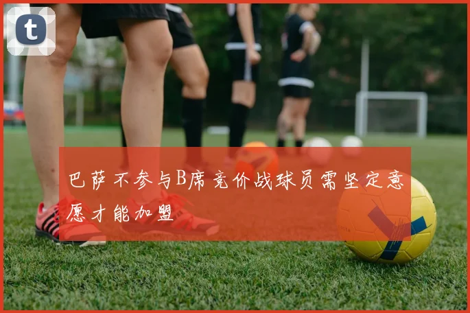 巴萨不参与B席竞价战球员需坚定意愿才能加盟