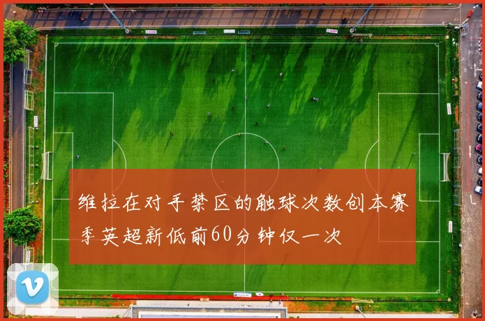 维拉在对手禁区的触球次数创本赛季英超新低前60分钟仅一次