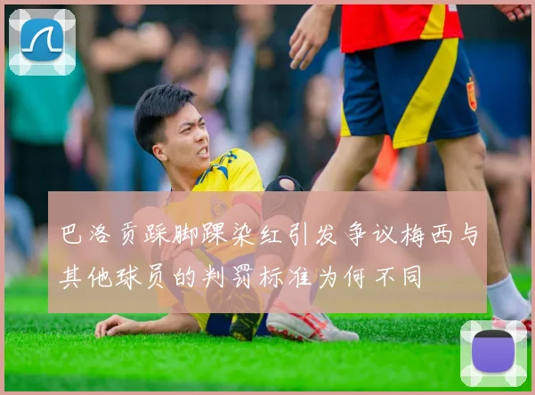 巴洛贡踩脚踝染红引发争议梅西与其他球员的判罚标准为何不同
