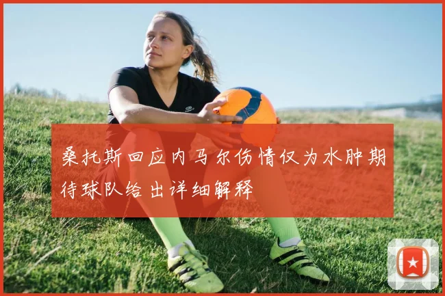 桑托斯回应内马尔伤情仅为水肿期待球队给出详细解释