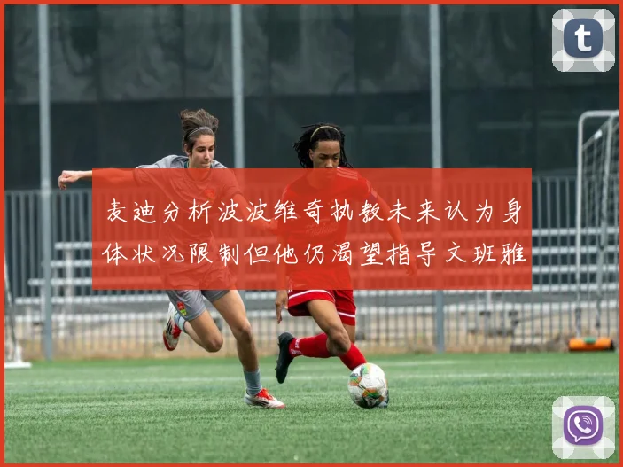麦迪分析波波维奇执教未来认为身体状况限制但他仍渴望指导文班雅马