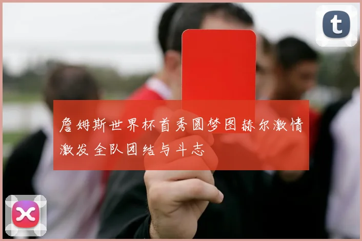 詹姆斯世界杯首秀圆梦图赫尔激情激发全队团结与斗志