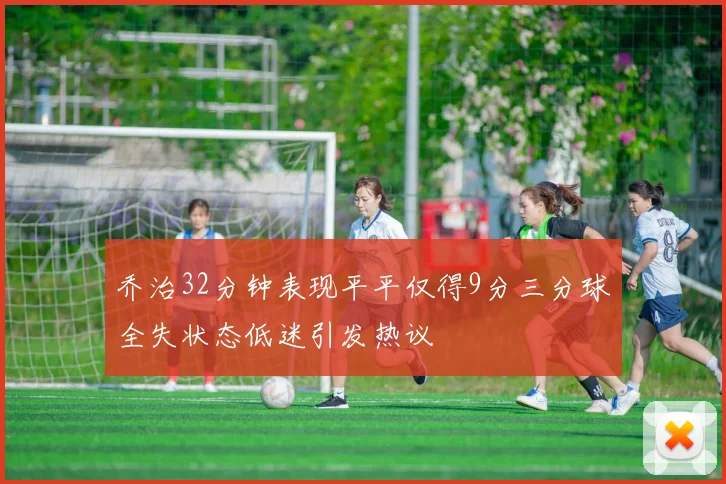乔治32分钟表现平平仅得9分三分球全失状态低迷引发热议
