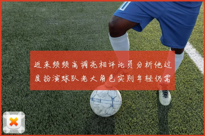 近来频频高调亮相评论员分析他过度扮演球队老大角色实则年轻仍需成长