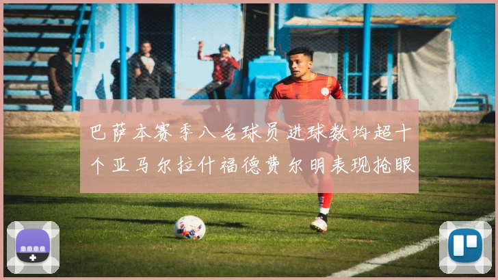 巴萨本赛季八名球员进球数均超十个亚马尔拉什福德费尔明表现抢眼
