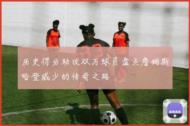 历史得分助攻双万球员盘点詹姆斯哈登威少的传奇之路